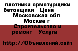 плотники арматурщики бетонщики › Цена ­ 2 000 - Московская обл., Москва г. Строительство и ремонт » Услуги   